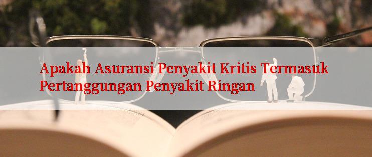 Apakah Asuransi Penyakit Kritis Termasuk Pertanggungan Penyakit Ringan