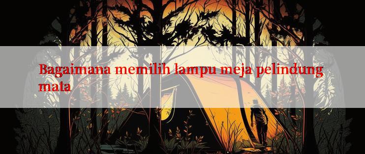 Bagaimana memilih lampu meja pelindung mata