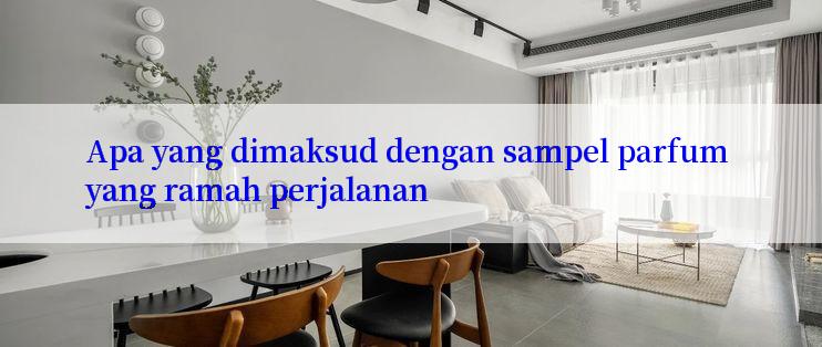 Apa yang dimaksud dengan sampel parfum yang ramah perjalanan