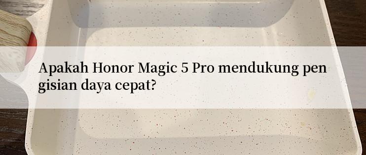 Apakah Honor Magic 5 Pro mendukung pengisian daya cepat?