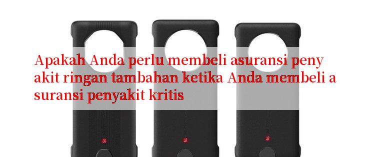 Apakah Anda perlu membeli asuransi penyakit ringan tambahan ketika Anda membeli asuransi penyakit kritis