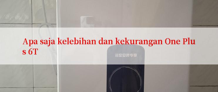 Apa saja kelebihan dan kekurangan One Plus 6T