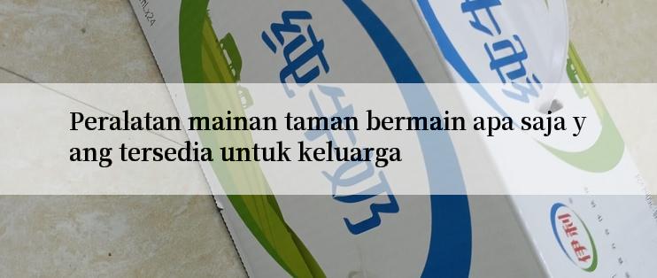 Peralatan mainan taman bermain apa saja yang tersedia untuk keluarga