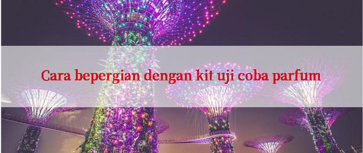 Cara bepergian dengan kit uji coba parfum