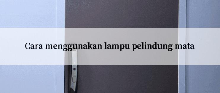 Cara menggunakan lampu pelindung mata