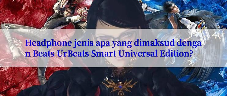 Headphone jenis apa yang dimaksud dengan Beats UrBeats Smart Universal Edition?