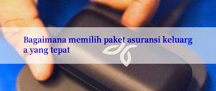 Bagaimana memilih paket asuransi keluarga yang tepat