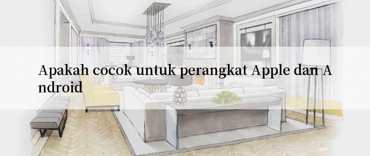 Apakah cocok untuk perangkat Apple dan Android