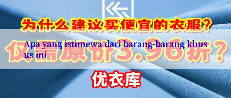 Apa yang istimewa dari barang-barang khusus ini