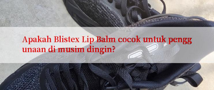 Apakah Blistex Lip Balm cocok untuk penggunaan di musim dingin?