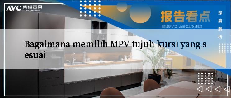 Bagaimana memilih MPV tujuh kursi yang sesuai