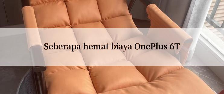 Seberapa hemat biaya OnePlus 6T