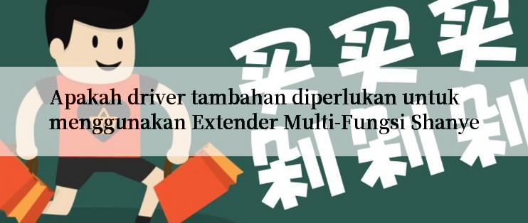 Apakah driver tambahan diperlukan untuk menggunakan Extender Multi-Fungsi Shanye