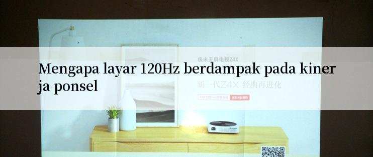 Mengapa layar 120Hz berdampak pada kinerja ponsel