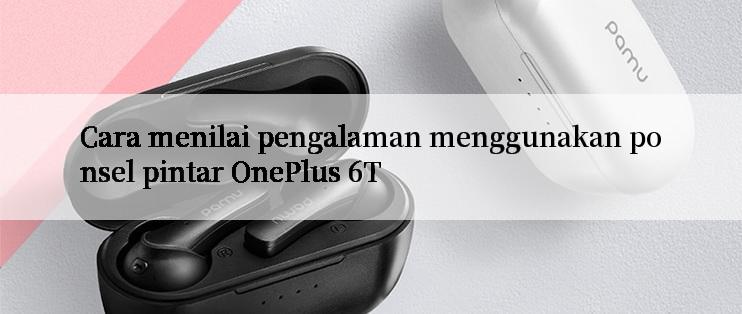 Cara menilai pengalaman menggunakan ponsel pintar OnePlus 6T