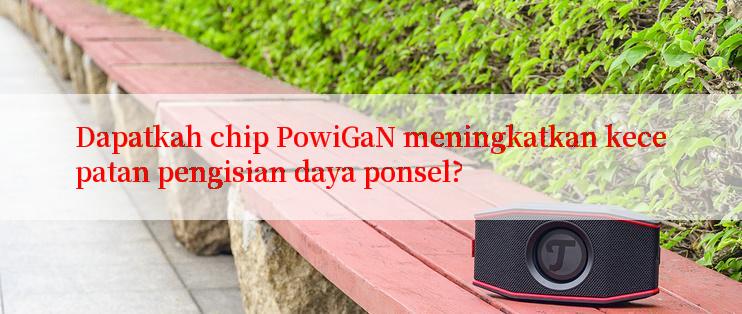 Dapatkah chip PowiGaN meningkatkan kecepatan pengisian daya ponsel?