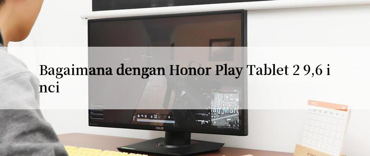 Bagaimana dengan Honor Play Tablet 2 9,6 inci