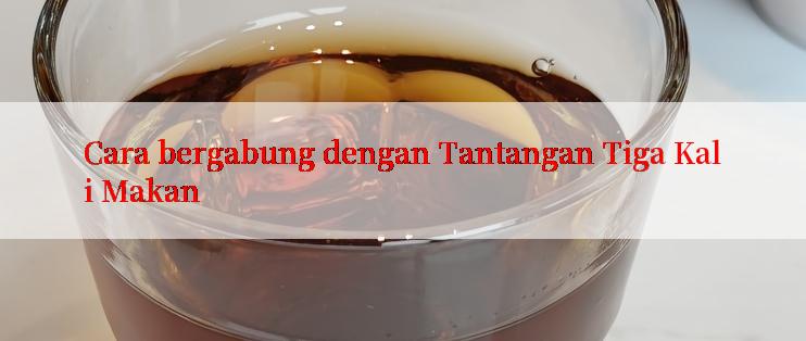 Cara bergabung dengan Tantangan Tiga Kali Makan