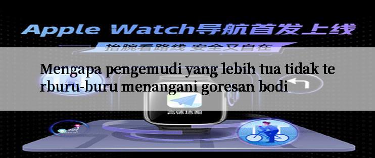 Mengapa pengemudi yang lebih tua tidak terburu-buru menangani goresan bodi