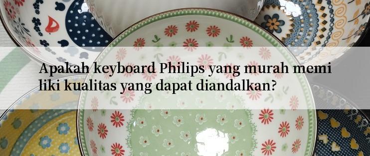 Apakah keyboard Philips yang murah memiliki kualitas yang dapat diandalkan?