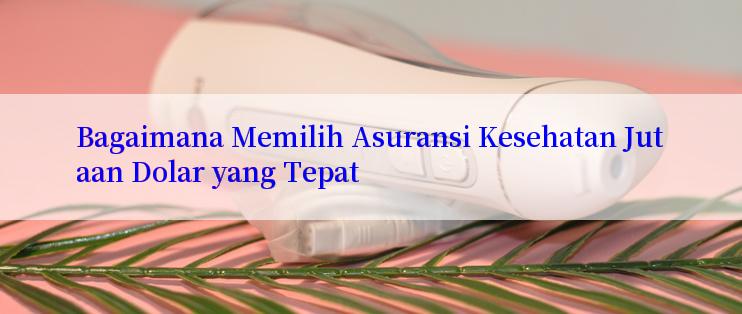 Bagaimana Memilih Asuransi Kesehatan Jutaan Dolar yang Tepat