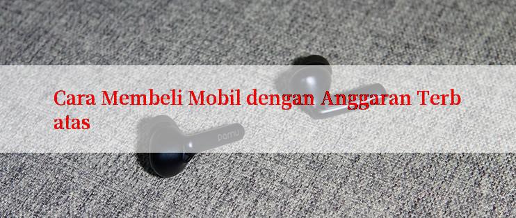 Cara Membeli Mobil dengan Anggaran Terbatas