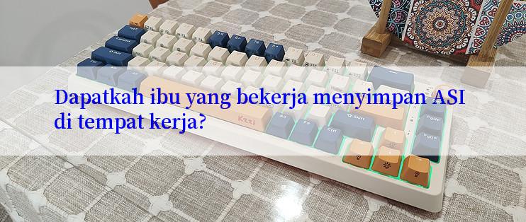 Dapatkah ibu yang bekerja menyimpan ASI di tempat kerja?