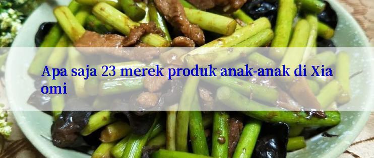 Apa saja 23 merek produk anak-anak di Xiaomi