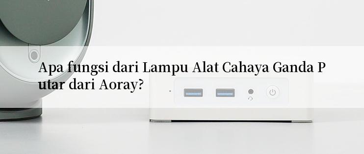 Apa fungsi dari Lampu Alat Cahaya Ganda Putar dari Aoray?