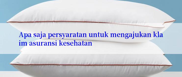 Apa saja persyaratan untuk mengajukan klaim asuransi kesehatan