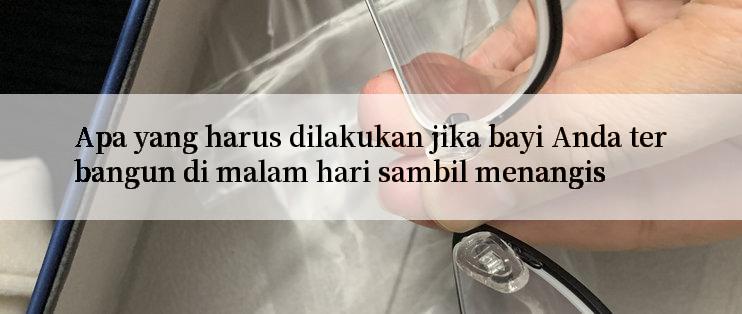 Apa yang harus dilakukan jika bayi Anda terbangun di malam hari sambil menangis