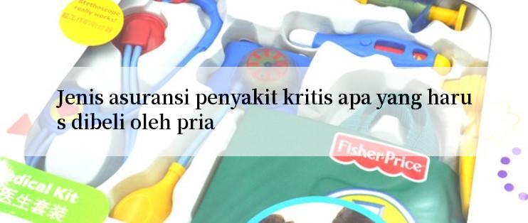 Jenis asuransi penyakit kritis apa yang harus dibeli oleh pria