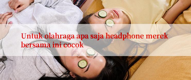 Untuk olahraga apa saja headphone merek bersama ini cocok