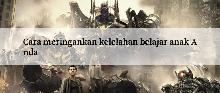 Cara meringankan kelelahan belajar anak Anda