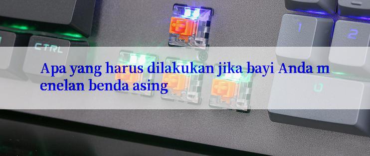 Apa yang harus dilakukan jika bayi Anda menelan benda asing