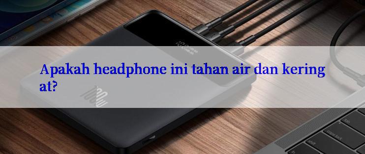 Apakah headphone ini tahan air dan keringat?