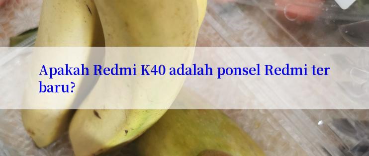 Apakah Redmi K40 adalah ponsel Redmi terbaru?