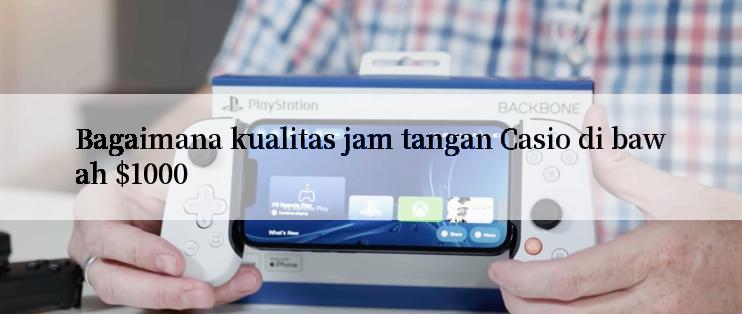 Bagaimana kualitas jam tangan Casio di bawah $1000