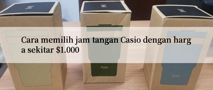 Cara memilih jam tangan Casio dengan harga sekitar $1.000