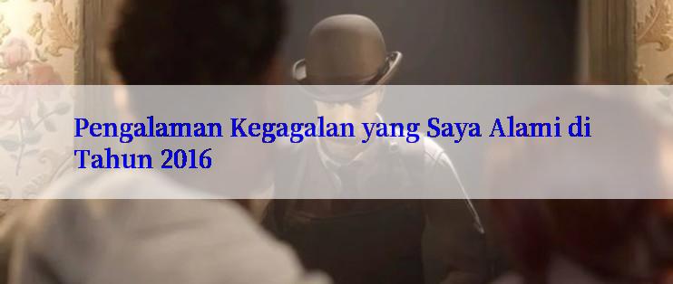 Pengalaman Kegagalan yang Saya Alami di Tahun 2016