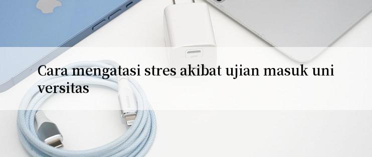 Cara mengatasi stres akibat ujian masuk universitas