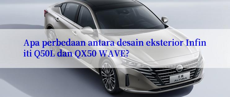 Apa perbedaan antara desain eksterior Infiniti Q50L dan QX50 WAVE?