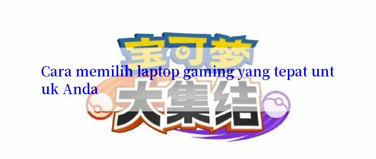 Cara memilih laptop gaming yang tepat untuk Anda