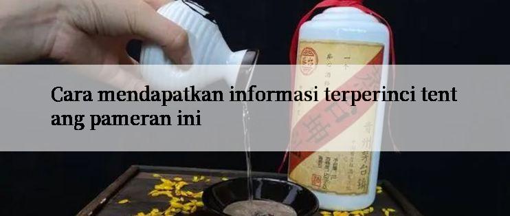 Cara mendapatkan informasi terperinci tentang pameran ini