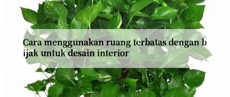 Cara menggunakan ruang terbatas dengan bijak untuk desain interior