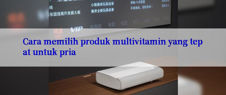 Cara memilih produk multivitamin yang tepat untuk pria