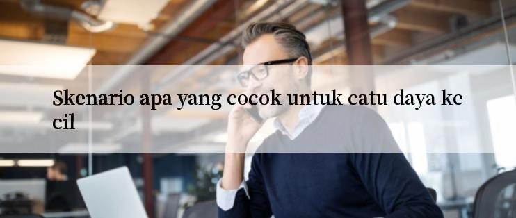 Skenario apa yang cocok untuk catu daya kecil