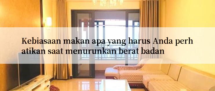 Kebiasaan makan apa yang harus Anda perhatikan saat menurunkan berat badan