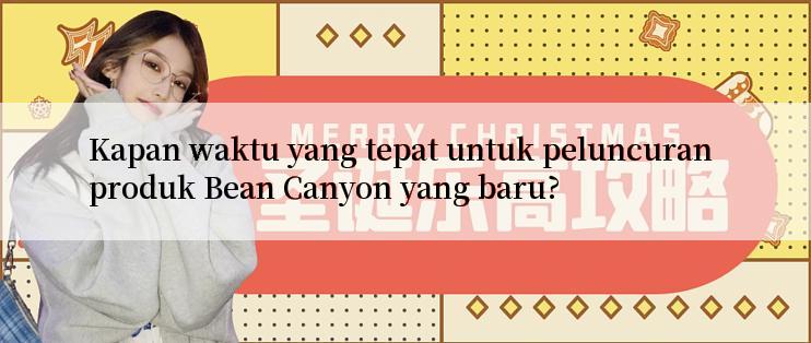 Kapan waktu yang tepat untuk peluncuran produk Bean Canyon yang baru?