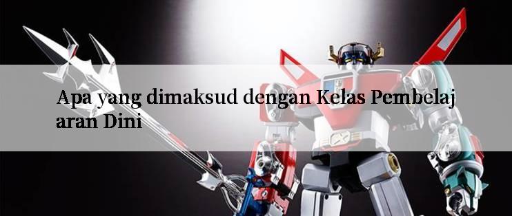 Apa yang dimaksud dengan Kelas Pembelajaran Dini